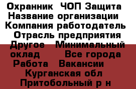 Охранник. ЧОП Защита › Название организации ­ Компания-работодатель › Отрасль предприятия ­ Другое › Минимальный оклад ­ 1 - Все города Работа » Вакансии   . Курганская обл.,Притобольный р-н